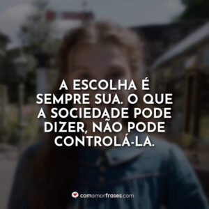 A escolha é sempre sua. O que a sociedade pode dizer, não pode controlá-la.