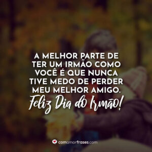 A melhor parte de ter um irmão como você é que nunca tive medo de perder meu melhor amigo. Feliz Dia do Irmão!