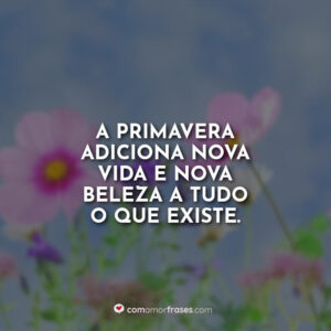 A primavera adiciona nova vida e nova beleza a tudo o que existe.