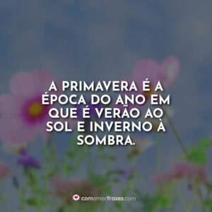 A primavera é a época do ano em que é verão ao sol e inverno à sombra.