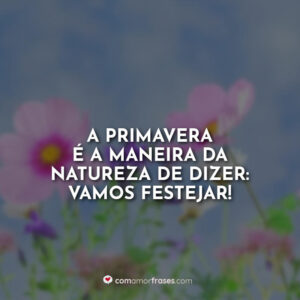 A primavera é a maneira da natureza de dizer: vamos festejar!