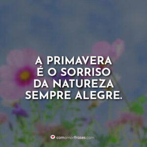 A primavera é o sorriso da natureza sempre alegre.