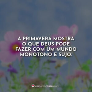 A primavera mostra o que Deus pode fazer com um mundo monótono e sujo.