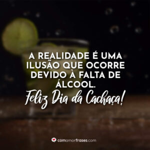 A realidade é uma ilusão que ocorre devido à falta de álcool. Feliz Dia da Cachaça!