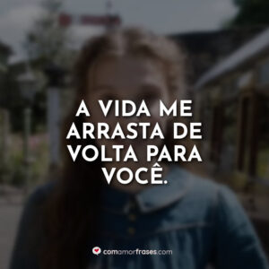 A vida me arrasta de volta para você.