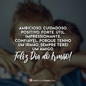 Ambicioso. Cuidadoso. Positivo. Forte. Útil. Impressionante. Confiável. Porque tenho um irmão, sempre terei um amigo. Feliz Dia do Irmão!