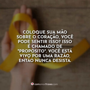 Coloque sua mão sobre o coração, você pode sentir isso? Isso é chamado de “propósito”. Você está vivo por uma razão, então nunca desista.
