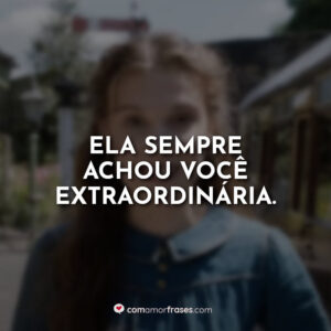 Ela sempre achou você extraordinária.