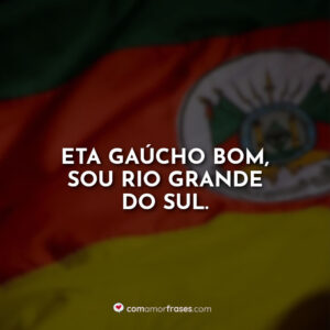 Eta gaúcho bom, sou Rio Grande do Sul.