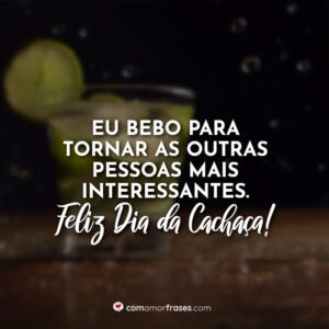 Eu bebo para tornar as outras pessoas mais interessantes. Feliz Dia da Cachaça!