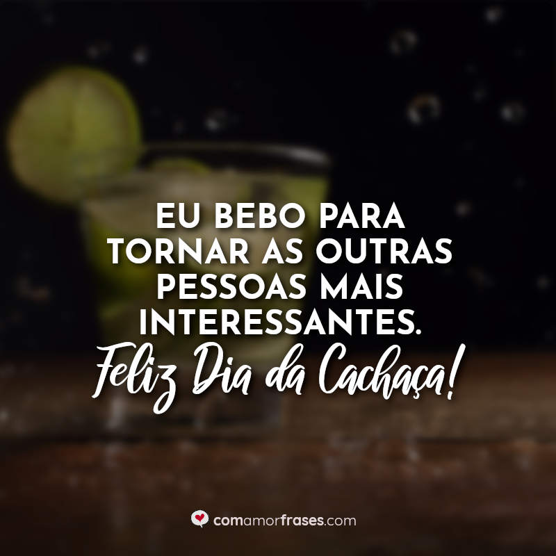 Frases para o Dia da Cachaça: Eu bebo para.