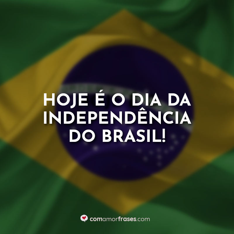 Frases do Dia da Dia da Independência do Brasil: Hoje é o Dia da Independência do Brasil.
