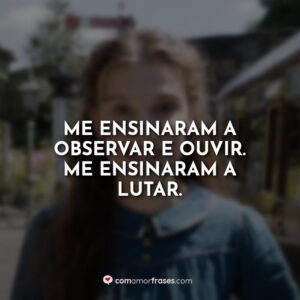 Me ensinaram a observar e ouvir. Me ensinaram a lutar.