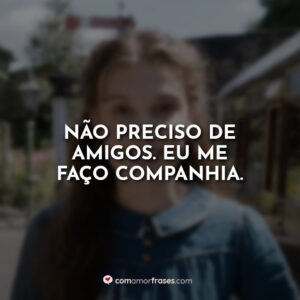 Não preciso de amigos. Eu me faço companhia.
