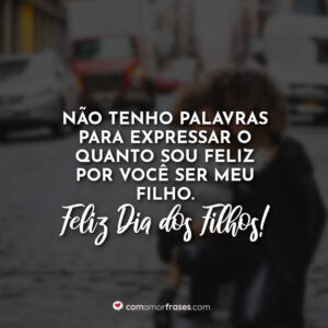 Não tenho palavras para expressar o quanto sou feliz por você ser meu filho. Feliz Dia dos Filhos!