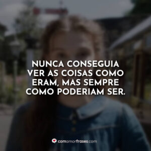 Nunca conseguia ver as coisas como eram, mas sempre como poderiam ser.
