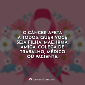 O câncer afeta a todos, quer você seja filha, mãe, irmã, amiga, colega de trabalho, médico ou paciente.