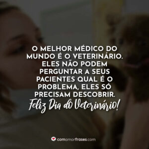 O melhor médico do mundo é o veterinário. Eles não podem perguntar a seus pacientes qual é o problema, eles só precisam descobrir. Feliz Dia do Veterinário!