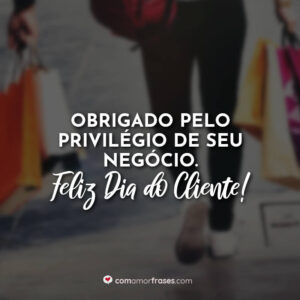 Obrigado pelo privilégio de seu negócio. Feliz Dia do Cliente!