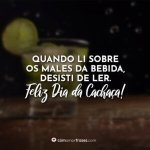 Quando li sobre os males da bebida, desisti de ler. Feliz Dia da Cachaça!