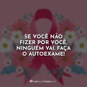 Se você não fizer por você, ninguém vai. Faça o autoexame!