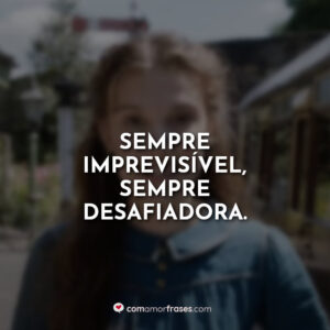 Sempre imprevisível, sempre desafiadora.