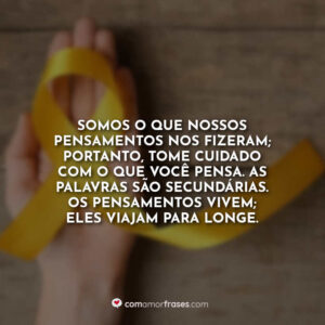 Somos o que nossos pensamentos nos fizeram; portanto, tome cuidado com o que você pensa. As palavras são secundárias. Os pensamentos vivem; eles viajam para longe.