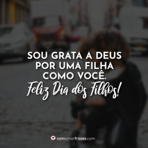 Sou grata a Deus por uma filha como você. Feliz Dia dos Filhos!
