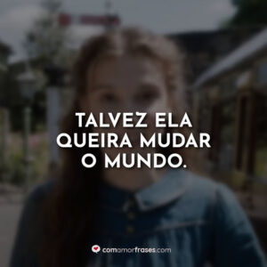 Talvez ela queira mudar o mundo.