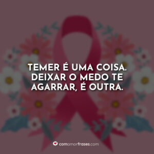 Temer é uma coisa. Deixar o medo te agarrar, é outra.