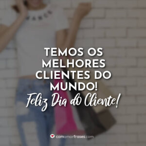 Temos os melhores clientes do mundo! Feliz Dia do Cliente!