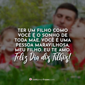 Ter um filho como você é o sonho de toda mãe. Você é uma pessoa maravilhosa, meu filho. Eu te amo. Feliz Dia dos Filhos!
