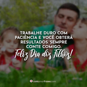 Trabalhe duro com paciência e você obterá resultados. Sempre conte comigo. Feliz Dia dos Filhos!