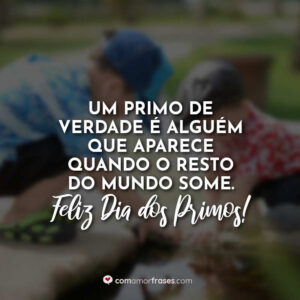 Um primo de verdade é alguém que aparece quando o resto do mundo some. Feliz Dia dos Primos!