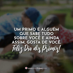 Um primo é alguém que sabe tudo sobre você e ainda assim, gosta de você. Feliz Dia dos Primos!