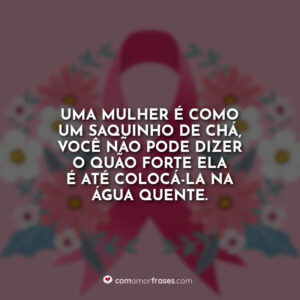 Uma mulher é como um saquinho de chá, você não pode dizer o quão forte ela é até colocá-la na água quente.