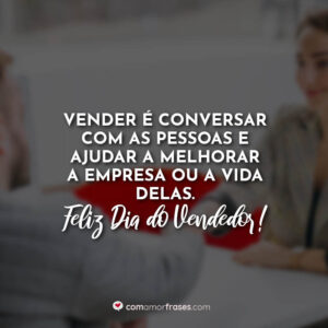 Vender é conversar com as pessoas e ajudar a melhorar a empresa ou a vida delas. Feliz Dia do Vendedor!
