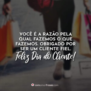 Você é a razão pela qual fazemos o que fazemos. Obrigado por ser um cliente fiel. Feliz Dia do Cliente!
