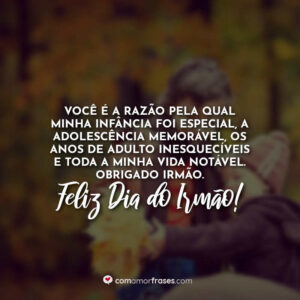 Você é a razão pela qual minha infância foi especial, a adolescência memorável, os anos de adulto inesquecíveis e toda a minha vida notável. Obrigado irmão. Feliz Dia do Irmão!