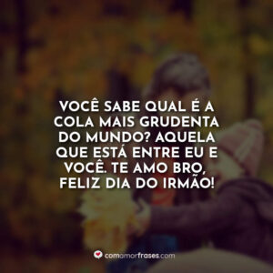 Você sabe qual é a cola mais grudenta do mundo? Aquela que está entre eu e você. Te amo bro, feliz dia do irmão!