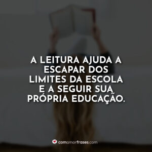 A leitura ajuda a escapar dos limites da escola e a seguir sua própria educação.