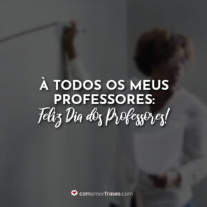 À todos os meus professores: Feliz Dia dos Professores!