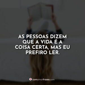As pessoas dizem que a vida é a coisa certa, mas eu prefiro ler.