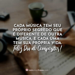 Cada música tem seu próprio segredo que é diferente de outra música, e cada uma tem sua própria vida. Feliz Dia do Compositor!
