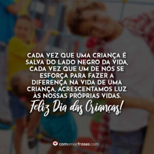 Cada vez que uma criança é salva do lado negro da vida, cada vez que um de nós se esforça para fazer a diferença na vida de uma criança, acrescentamos luz às nossas próprias vidas. Feliz Dia das Crianças!