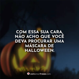 Com essa sua cara, não acho que você deva procurar uma máscara de Halloween.