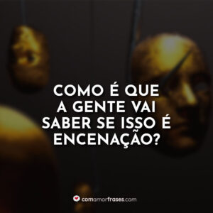 Como é que a gente vai saber se isso é encenação?
