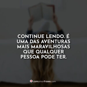 Continue lendo. É uma das aventuras mais maravilhosas que qualquer pessoa pode ter.