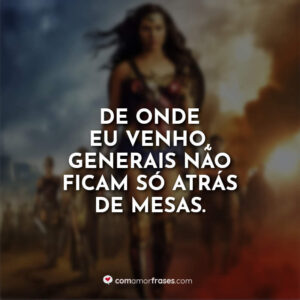 De onde eu venho, generais não ficam só atrás de mesas.