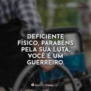 Deficiente Físico, parabéns pela sua luta, você é um guerreiro.